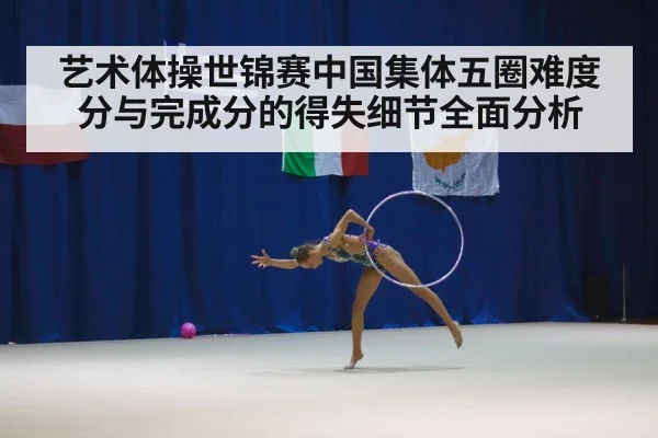 艺术体操世锦赛中国集体五圈难度分与完成分的得失细节全面分析