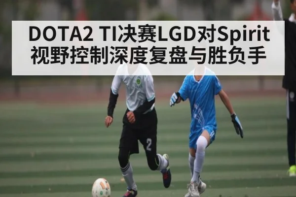 DOTA2 TI决赛LGD对Spirit视野控制深度复盘与胜负手