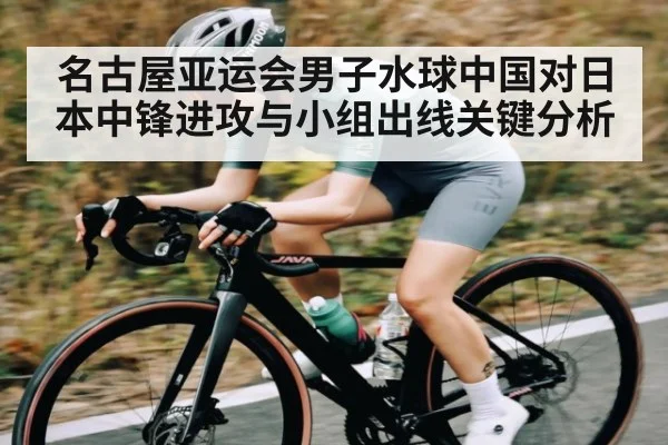名古屋亚运会男子水球中国对日本中锋进攻与小组出线关键分析