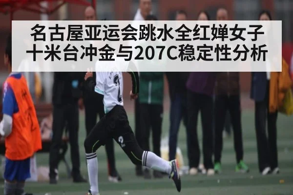 名古屋亚运会跳水全红婵女子十米台冲金与207C稳定性分析