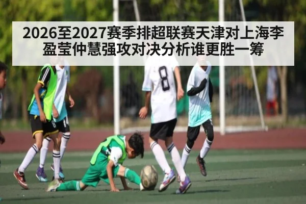 2026至2027赛季排超联赛天津对上海李盈莹仲慧强攻对决分析谁更胜一筹