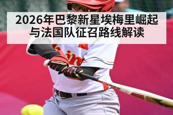 2026年巴黎新星埃梅里崛起与法国队征召路线解读