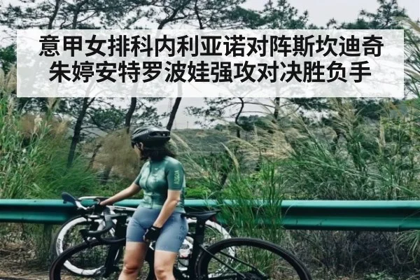 意甲女排科内利亚诺对阵斯坎迪奇朱婷安特罗波娃强攻对决胜负手